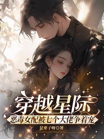 穿越星际,恶毒女配被七个大佬争着宠 穿越星际,恶毒女配被七个大佬争着宠